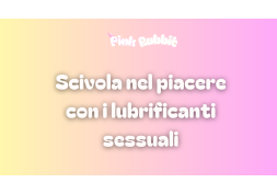 Lubrificanti sessuali: scivola nel piacere